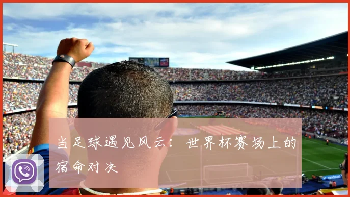 当足球遇见风云:世界杯赛场上的宿命对决