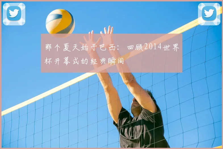 那个夏天始于巴西：回顾2014世界杯开幕式的经典瞬间