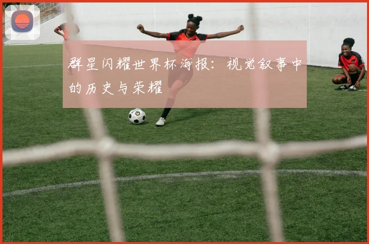 群星闪耀世界杯海报：视觉叙事中的历史与荣耀