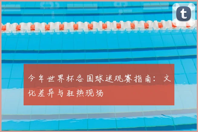今年世界杯各国球迷观赛指南：文化差异与狂热现场
