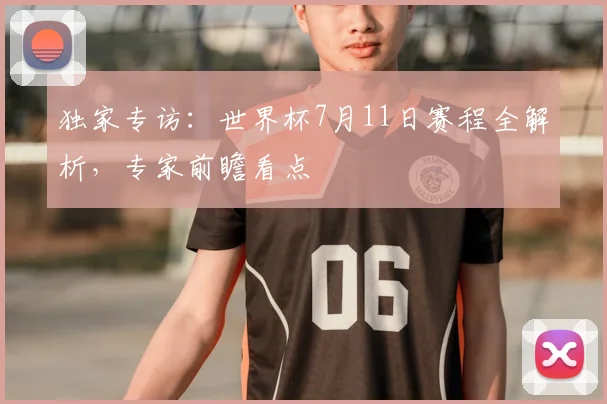独家专访：世界杯7月11日赛程全解析，专家前瞻看点