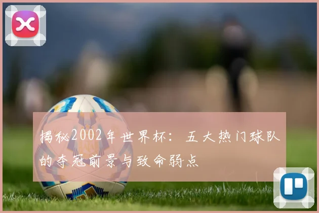 揭秘2002年世界杯：五大热门球队的夺冠前景与致命弱点