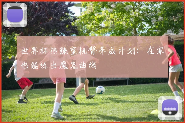 世界杯热辣蜜桃臀养成计划：在家也能练出魔鬼曲线