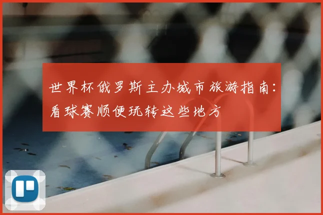世界杯俄罗斯主办城市旅游指南：看球赛顺便玩转这些地方