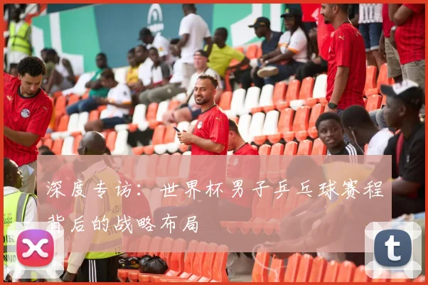 深度专访：世界杯男子乒乓球赛程背后的战略布局