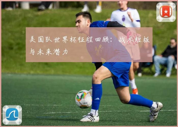 美国队世界杯征程回顾：战术短板与未来潜力