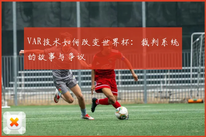 VAR技术如何改变世界杯：裁判系统的故事与争议